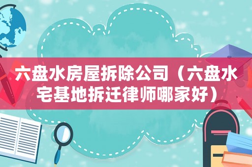 六盤水房屋拆除公司（六盤水宅基地拆遷律師哪家好）