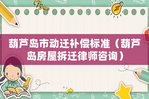 葫蘆島市動遷補償標準（葫蘆島房屋拆遷律師咨詢）