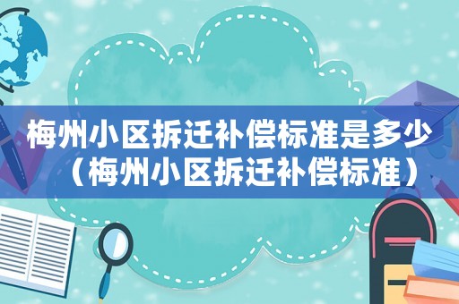 梅州小區(qū)拆遷補(bǔ)償標(biāo)準(zhǔn)是多少（梅州小區(qū)拆遷補(bǔ)償標(biāo)準(zhǔn)）
