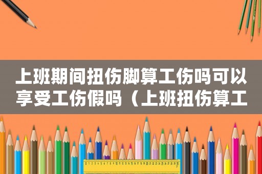 上班期間扭傷腳算工傷嗎可以享受工傷假嗎（上班扭傷算工傷嗎）
