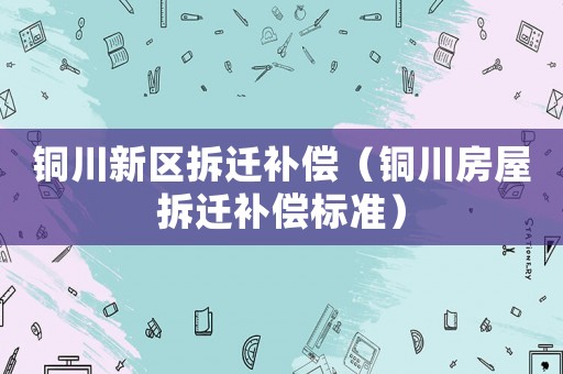 銅川新區拆遷補償（銅川房屋拆遷補償標準）
