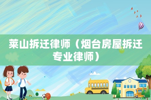 萊山拆遷律師（煙臺房屋拆遷專業律師）