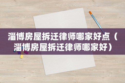 淄博房屋拆遷律師哪家好點(diǎn)（淄博房屋拆遷律師哪家好）