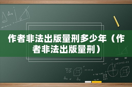 作者非法出版量刑多少年（作者非法出版量刑）