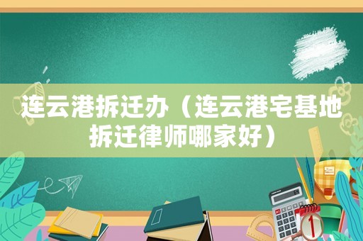 連云港拆遷辦（連云港宅基地拆遷律師哪家好）