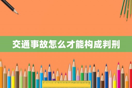 交通事故怎么才能構(gòu)成判刑