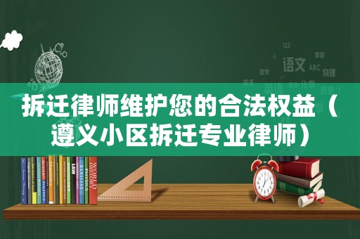 拆遷律師維護您的合法權益（遵義小區拆遷專業律師）