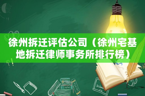 徐州拆遷評(píng)估公司（徐州宅基地拆遷律師事務(wù)所排行榜）