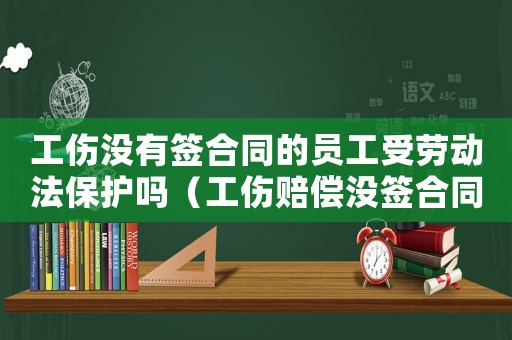 工傷沒有簽合同的員工受勞動法保護嗎（工傷賠償沒簽合同）
