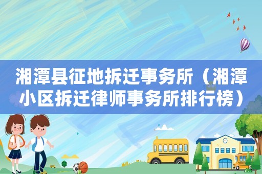 湘潭縣征地拆遷事務所（湘潭小區拆遷律師事務所排行榜）