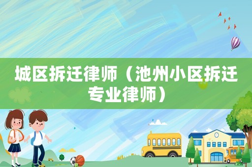 城區拆遷律師（池州小區拆遷專業律師）