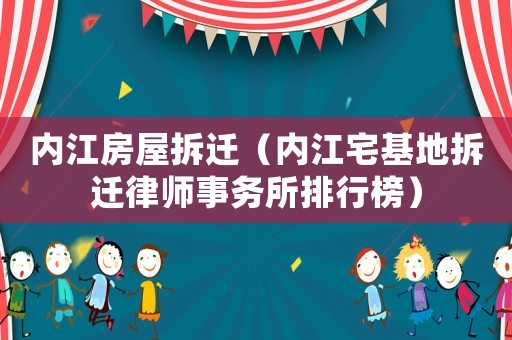 內(nèi)江房屋拆遷（內(nèi)江宅基地拆遷律師事務(wù)所排行榜）