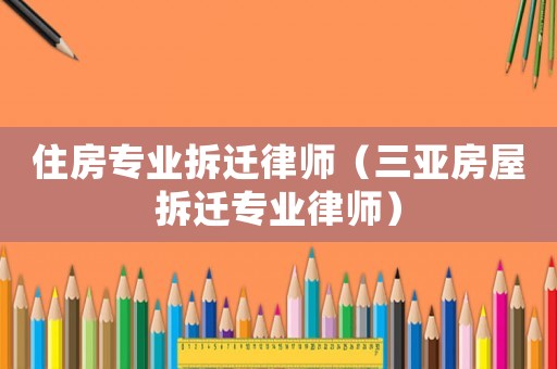 住房專業(yè)拆遷律師（三亞房屋拆遷專業(yè)律師）