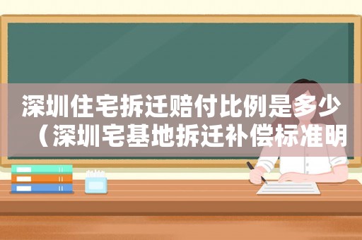 深圳住宅拆遷賠付比例是多少（深圳宅基地拆遷補償標準明細）