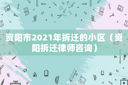 資陽市2021年拆遷的小區（資陽拆遷律師咨詢）