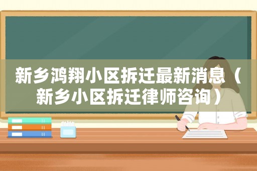 新鄉鴻翔小區拆遷最新消息（新鄉小區拆遷律師咨詢）