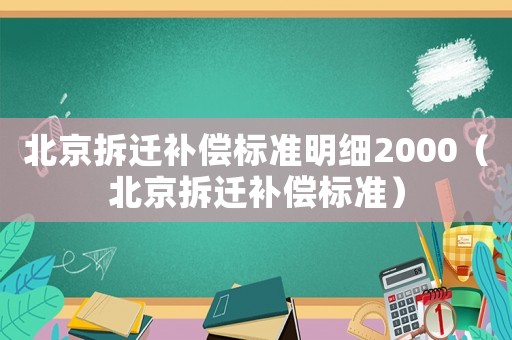 北京拆遷補(bǔ)償標(biāo)準(zhǔn)明細(xì)2000（北京拆遷補(bǔ)償標(biāo)準(zhǔn)）