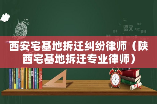 西安宅基地拆遷糾紛律師（陜西宅基地拆遷專業律師）