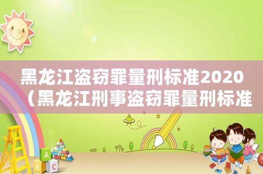 黑龍江盜竊罪量刑標(biāo)準(zhǔn)2020（黑龍江刑事盜竊罪量刑標(biāo)準(zhǔn)）