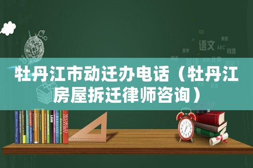 牡丹江市動遷辦電話（牡丹江房屋拆遷律師咨詢）
