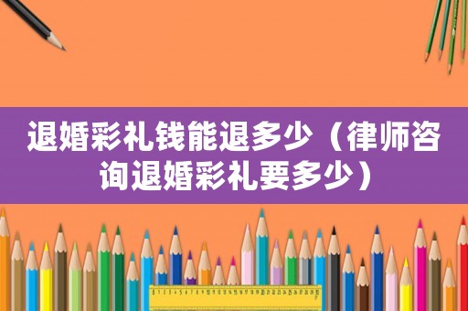 退婚彩禮錢(qián)能退多少（律師咨詢(xún)退婚彩禮要多少）