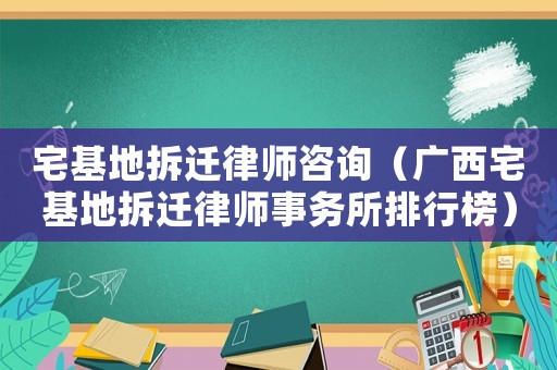 宅基地拆遷律師咨詢（廣西宅基地拆遷律師事務所排行榜）