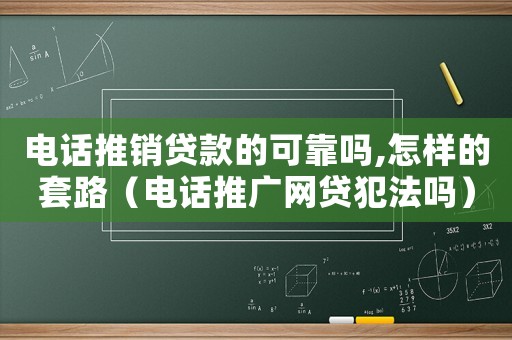 電話推銷貸款的可靠嗎,怎樣的套路（電話推廣網貸犯法嗎）