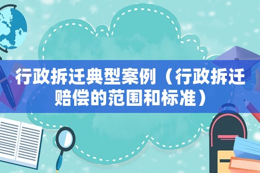 行政拆遷典型案例（行政拆遷賠償的范圍和標準）