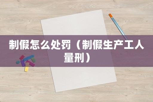 制假怎么處罰（制假生產(chǎn)工人量刑）