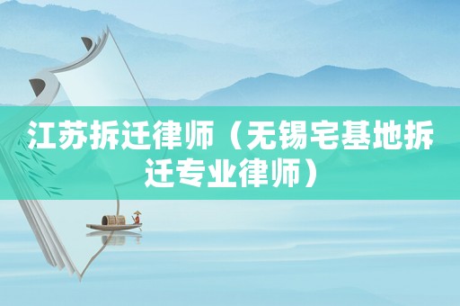 江蘇拆遷律師（無錫宅基地拆遷專業律師）