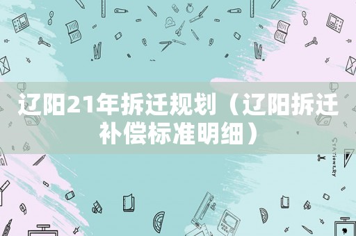 遼陽21年拆遷規劃（遼陽拆遷補償標準明細）
