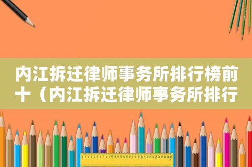 內江拆遷律師事務所排行榜前十（內江拆遷律師事務所排行榜）