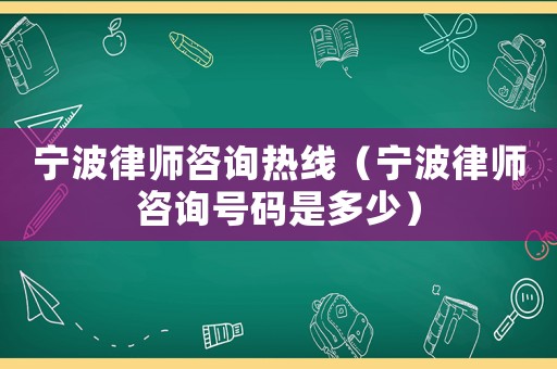 寧波律師咨詢熱線（寧波律師咨詢號(hào)碼是多少）