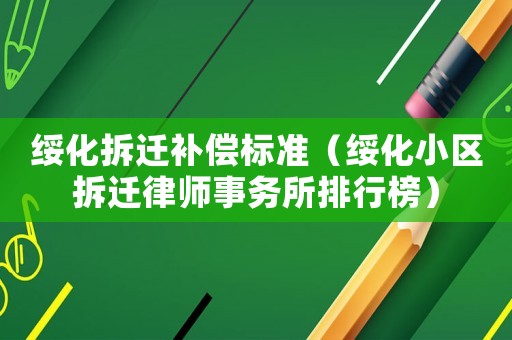 綏化拆遷補償標準（綏化小區拆遷律師事務所排行榜）
