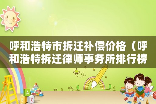 呼和浩特市拆遷補償價格（呼和浩特拆遷律師事務所排行榜）