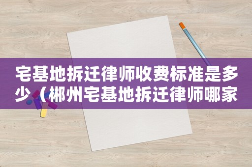 宅基地拆遷律師收費(fèi)標(biāo)準(zhǔn)是多少（郴州宅基地拆遷律師哪家好）
