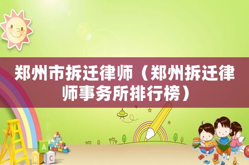 鄭州市拆遷律師（鄭州拆遷律師事務(wù)所排行榜）