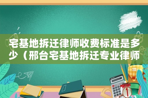宅基地拆遷律師收費標準是多少（邢臺宅基地拆遷專業律師）