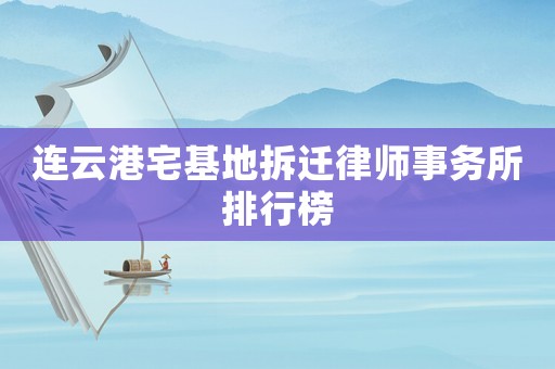 連云港宅基地拆遷律師事務所排行榜