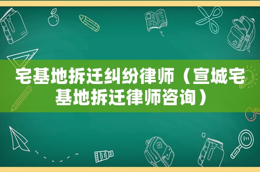 宅基地拆遷糾紛律師（宣城宅基地拆遷律師咨詢）