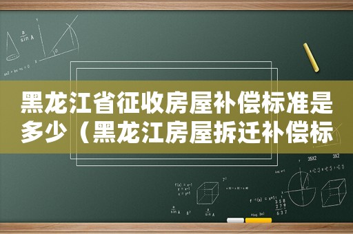 黑龍江省征收房屋補償標準是多少（黑龍江房屋拆遷補償標準）