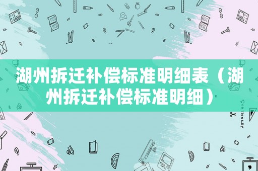 湖州拆遷補(bǔ)償標(biāo)準(zhǔn)明細(xì)表（湖州拆遷補(bǔ)償標(biāo)準(zhǔn)明細(xì)）