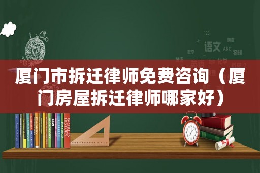 廈門市拆遷律師免費咨詢（廈門房屋拆遷律師哪家好）
