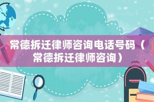 常德拆遷律師咨詢電話號碼（常德拆遷律師咨詢）