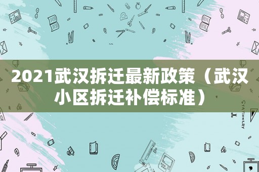 2021武漢拆遷最新政策（武漢小區拆遷補償標準）