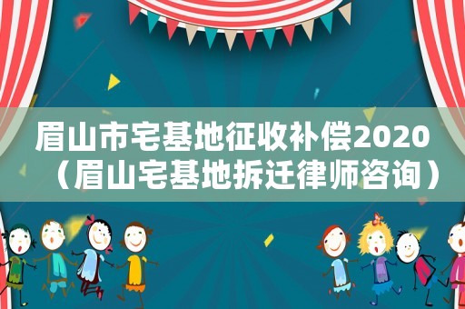 眉山市宅基地征收補償2020（眉山宅基地拆遷律師咨詢）