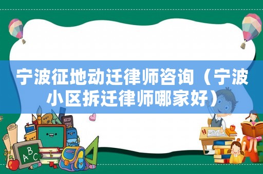 寧波征地動遷律師咨詢（寧波小區拆遷律師哪家好）