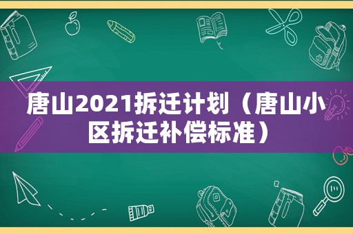 唐山2021拆遷計(jì)劃（唐山小區(qū)拆遷補(bǔ)償標(biāo)準(zhǔn)）