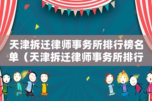 天津拆遷律師事務所排行榜名單（天津拆遷律師事務所排行榜）