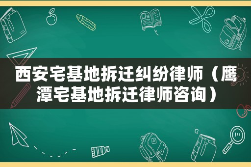 西安宅基地拆遷糾紛律師（鷹潭宅基地拆遷律師咨詢）